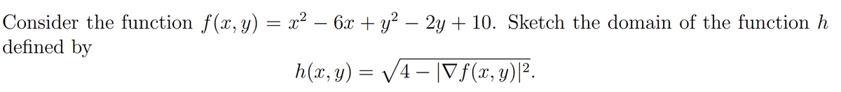 Consider the function f(x, y) = x² – 6x + y² – 2y + 10. Sketch the domain of the function h
defined by
h(x, y) = V4 – |Vf(x, y)|².
