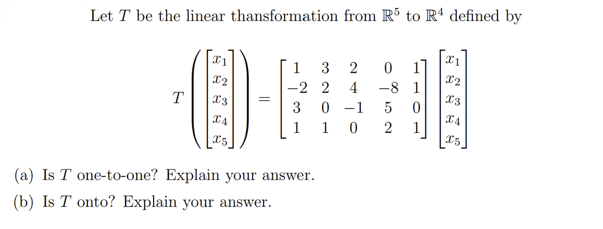 Let T be the linear thansformation from R5 to Rª defined by
X1
1
3
1
X2
X2
-2 2
4
-8 1
X3
T
X3
3
-1
X4
X4
1
1
2
1
X5
X5
(a) Is T one-to-one? Explain your answer.
(b) Is T onto? Explain your answer.
