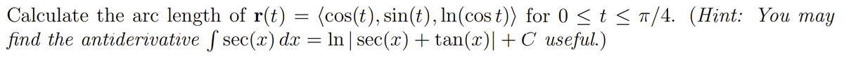 Calculate the arc length of r(t) = (cos(t), sin(t), In(cos t)) for 0 < t < T/4. (Hint: You may
find the antiderivative f sec(x) dx =
In sec(x) + tan(x)|+C useful.)
