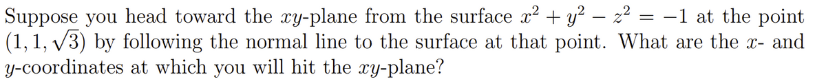 Suppose you head toward the xy-plane from the surface x² + y?
(1, 1, v3) by following the normal line to the surface at that point. What are the x- and
Y-coordinates at which you will hit the xy-plane?
22 = -1 at the point
|
