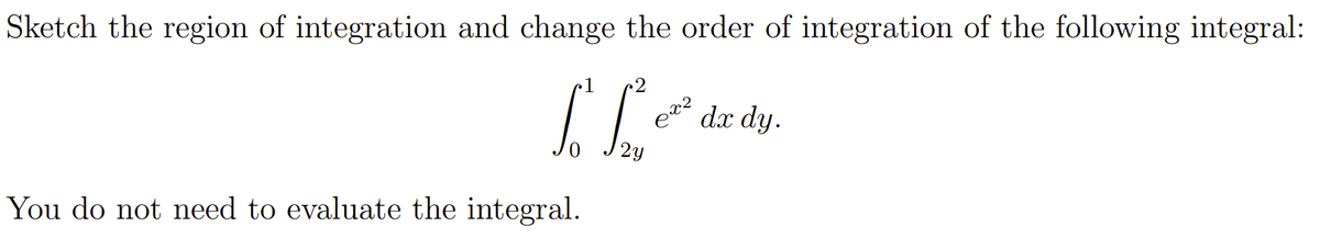 Sketch the region of integration and change the order of integration of the following integral:
2
dx dy.
You do not need to evaluate the integral.
