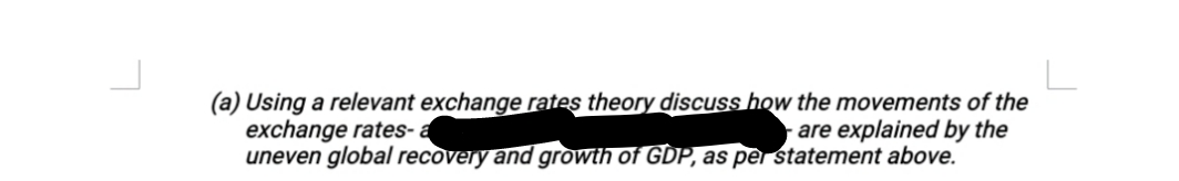 (a) Using a relevant exchange rates theory discuss how the movements of the
exchange rates-
uneven global recovery and growth of GDP, as per statement above.
are explained by the
