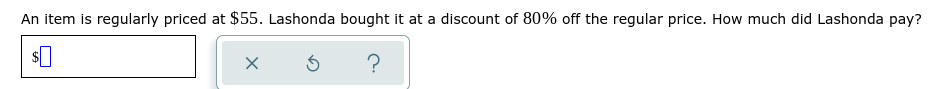 An item is regularly priced at $55. Lashonda bought it at a discount of 80% off the regular price. How much did Lashonda pay?
?
