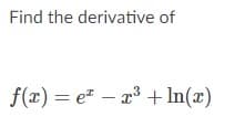 Find the derivative of
f(x) = e" – a3 + In(x)
