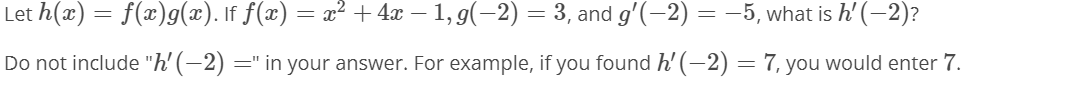 Let h(x) = f(x)g(x). If f(x) = x² + 4x – 1, g(-2) = 3, and g'(-2) = –5, what is h' (-2)?
Do not include "h' (-2) =" in your answer. For example, if you found h' (-2) = 7, you would enter 7.
