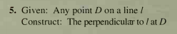 5. Given: Any point D on a line /
Construct: The perpendicular to / at D
