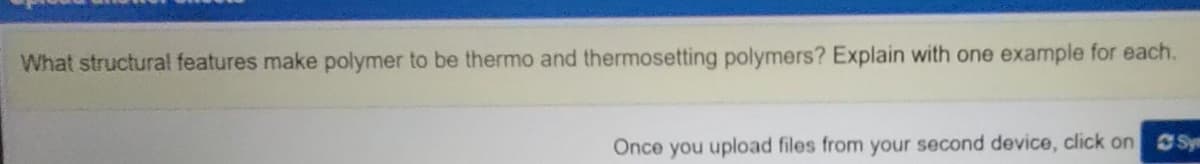 What structura! features make polymer to be thermo and thermosetting polymers? Explain with one example for each.
Once you upload files from your second device, click on CSym
