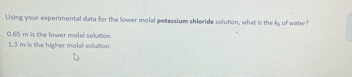 Using your experimental data for the lower molal potassium chloride solution, what is the kp of water?
0.65 m is the lower molal solution
1.3 m is the higher molal solution
