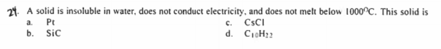 24. A solid is insoluble in water, does not conduct electricity, and does not melt below 1000°C. This solid is
Pt
b.
Sic
a.
с.
CSCI
d. CioH22
