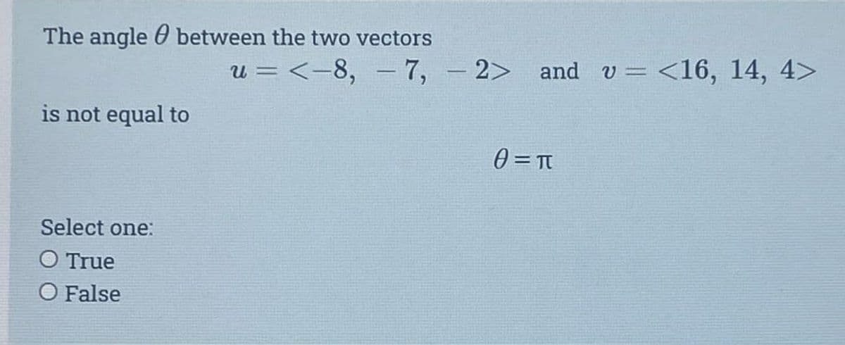 The angle between the two vectors
is not equal to
Select one:
O True
O False
u = <-8, -7, -2> and v= <16, 14, 4>
0= π