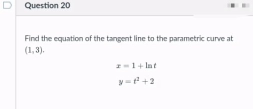 D Question 20
Find the equation of the tangent line to the parametric curve at
(1, 3).
z =1+ Int
y = t +2
