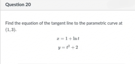 Question 20
Find the equation of the tangent line to the parametric curve at
(1,3).
2 =1+ Int
y = t² +2

