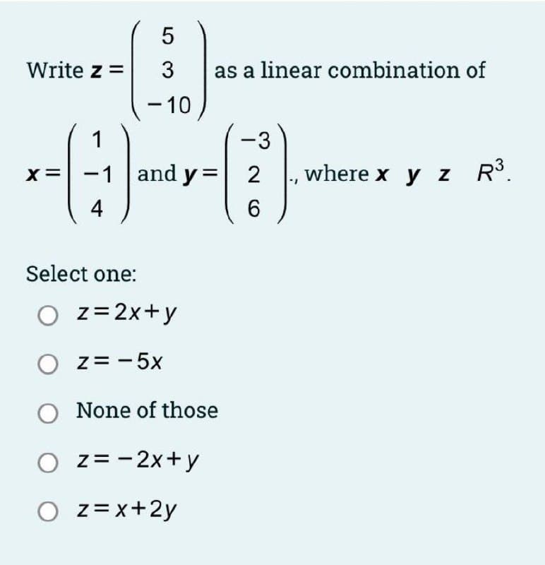 Write z =
as a linear combination of
- 10
1
-3
-1 and y =| 2
where x y z R3.
X =
4
Select one:
O z=2x+y
O z= - 5x
O None of those
O z= -2x+y
O z= x+2y
