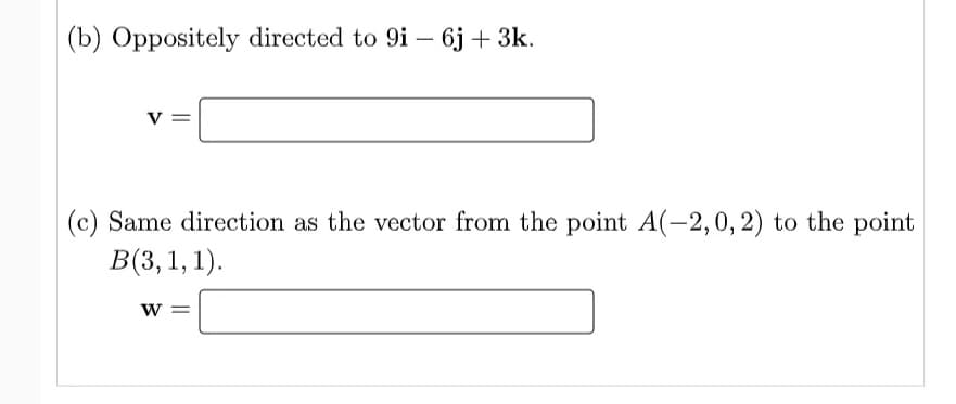 |(b) Oppositely directed to 9i – 6j + 3k.
V
|(c) Same direction as the vector from the point A(-2,0, 2) to the point
В(3, 1, 1).
W =
