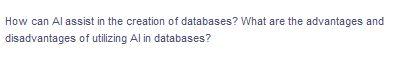 How can Al assist in the creation of databases? What are the advantages and
disadvantages of utilizing Al in databases?
