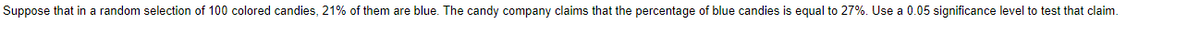 Suppose that in a random selection of 100 colored candies, 21% of them are blue. The candy company claims that the percentage of blue candies is equal to 27%. Use a 0.05 significance level to test that claim.