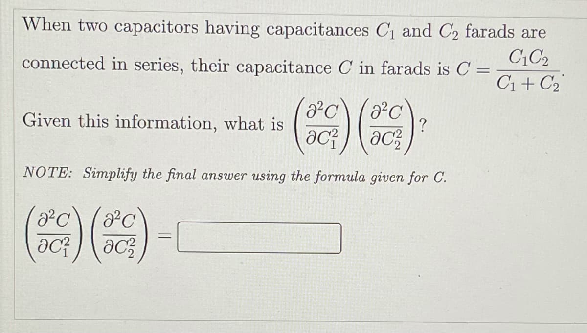 When two capacitors having capacitances C1 and C2 farads are
connected in series, their capacitance C in farads is C =
C;C2
C1 + C2
Given this information, what is
?
ac;
NOTE: Simplify the final answer using the formula given for C.
