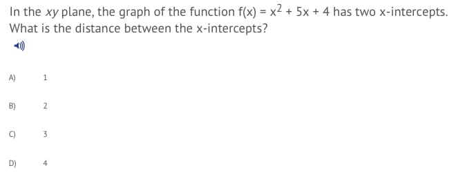 In the xy plane, the graph of the function f(x) = x2 + 5x + 4 has two x-intercepts.
What is the distance between the x-intercepts?
A)
B)
2
D)
4
