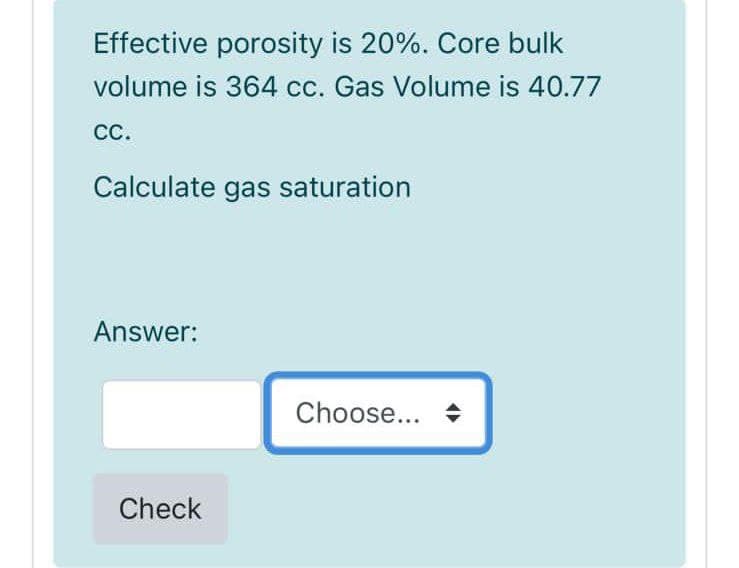 Effective porosity is 20%. Core bulk
volume is 364 cc. Gas Volume is 40.77
СС.
Calculate gas saturation
Answer:
Choose... +
Check
