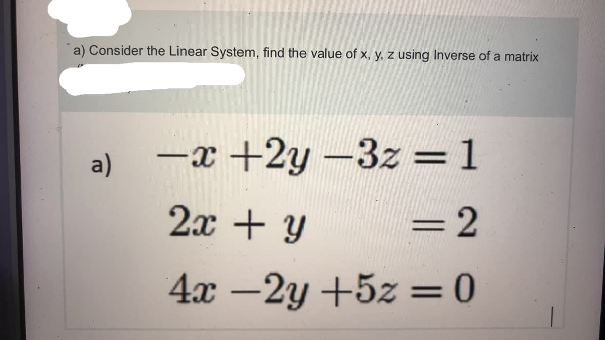 a) Consider the Linear System, find the value of x, y, z using Inverse of a matrix
a)
-x +2y -3z = 1
2x + y
=D2
4x -2y +5z =0
