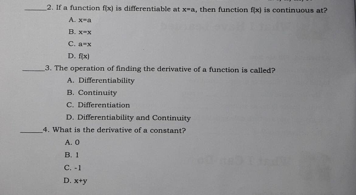2. If a function f(x) is differentiable at x-a, then function f(x) is continuous at?
А. х-а
В. х-х
С. а-х
D. f(x)
3. The operation of finding the derivative of a function is called?
A. Differentiability
B. Continuity
C. Differentiation
D. Differentiability and Continuity
4. What is the derivative of a constant?
А. О
В. 1
С. -1
D. x+y

