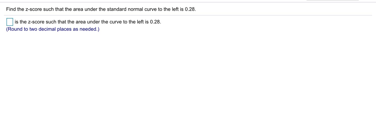 Find the z-score such that the area under the standard normal curve to the left is 0.28.
is the z-score such that the area under the curve to the left is 0.28.
(Round to two decimal places as needed.)
