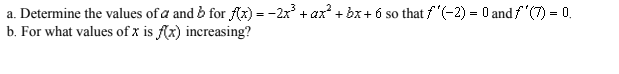 a. Determine the values of a and b for flz) = -2x + ax? + bx + 6 so that f (-2) = 0 and f (7) = 0.
b. For what values of x is (x) increasing?
