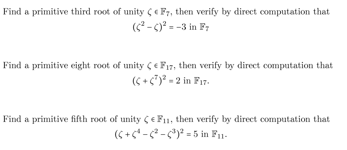 Find a primitive third root of unity ( e F7, then verify by direct computation that
(5² - 5)² = -3 in F7
Find a primitive eight root of unity e F17, then verify by direct computation that
(5 +s")² = 2 in F17.
Find a primitive fifth root of unity (e F11, then verify by direct computation that
(5 +5ª – 5² – 5³)² = 5 in F11.
