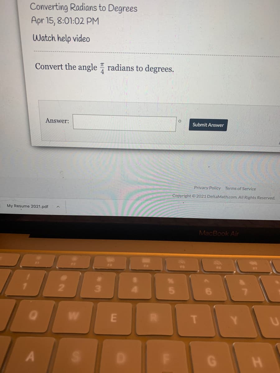 Converting Radians to Degrees
Apr 15, 8:01:02 PM
Watch help video
Convert the angle radians to degrees.
Answer:
Submit Answer
Privacy Policy Terms of Service
Copyright © 2021 DeltaMath.com. All Rights Reserved.
My Resume 2021.pdf
MacBook Air
21
3\
W
Y.
