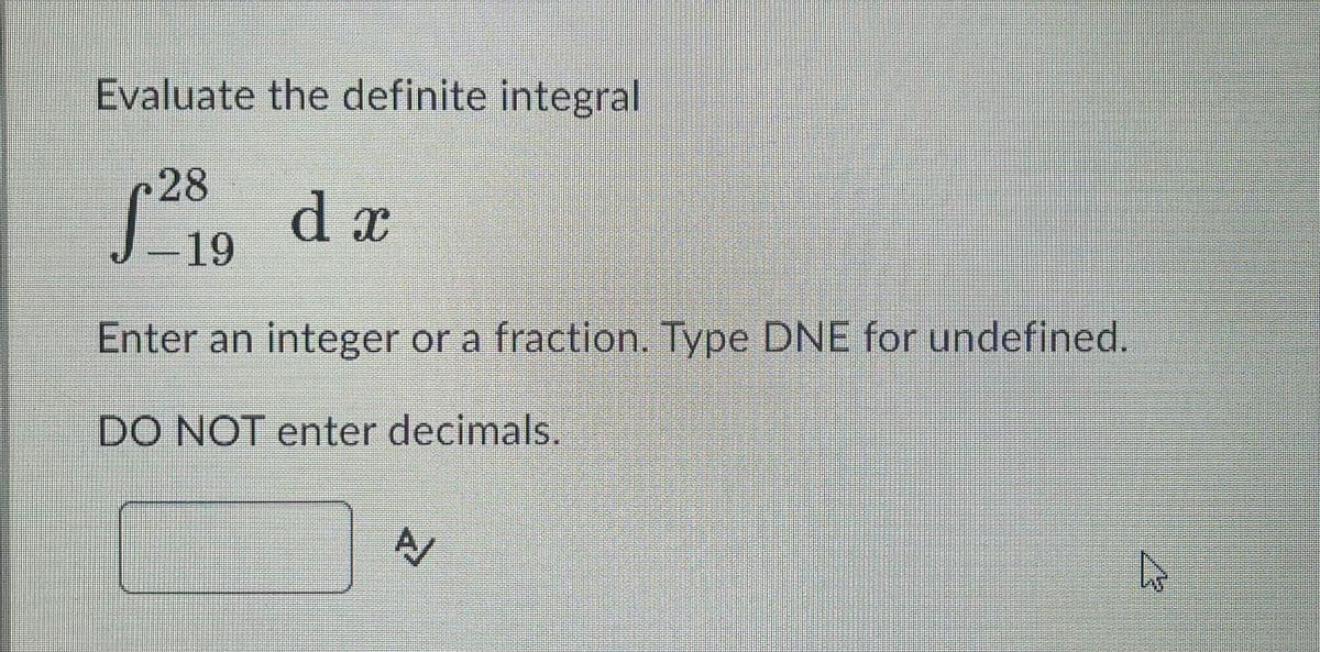 Evaluate the definite integral
d x
128 19
Enter an integer or a fraction. Type DNE for undefined.
DO NOT enter decimals.
A
h