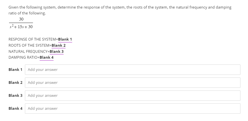 Given the following system, determine the response of the system, the roots of the system, the natural frequency and damping
ratio of the following.
30
s²+15s + 30
RESPONSE OF THE SYSTEM=Blank 1
ROOTS OF THE SYSTEM=Blank 2
NATURAL FREQUENCY=Blank 3
DAMPING RATIO=Blank 4
Blank 1 Add your answer
Blank 2
Blank 3
Blank 4
Add your answer
Add your answer
Add your answer