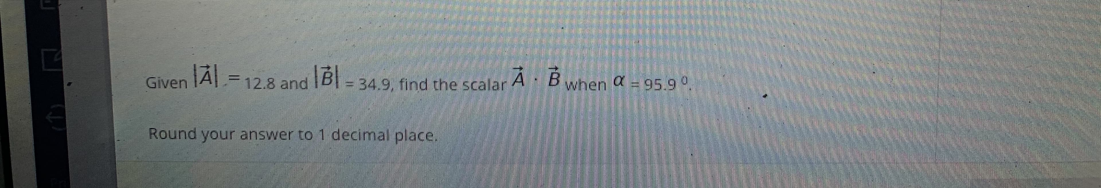 |À| =
A Bwhen a = 95.9 °
Given
12.8and
34.9, find the scalar A· B
Round your answer to 1 decimal place.
