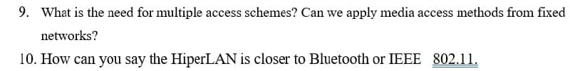 9. What is the need for multiple access schemes? Can we apply media access methods from fixed
networks?
10. How can you say the HiperLAN is closer to Bluetooth or IEEE 802.11.
