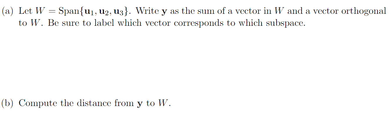 (a) Let W = Span{u1, u2, U3}. Write y as the sum of a vector in W and a vector orthogonal
to W. Be sure to label which vector corresponds to which subspace.
(b) Compute the distance from y to W.
