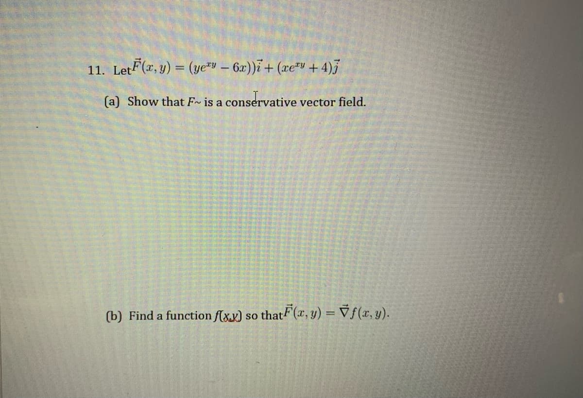 11. LetF(x, y) = (ye* – 6x))i + (xe*v + 4)j
(a) Show that F~ is a conservative vector field.
(b) Find a function f(x.y) so thatF (x, y) = Vƒ(x, y).
