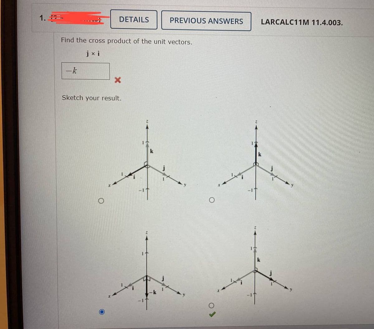 1.
DETAILS
- k
Find the cross product of the unit vectors.
jxi
PREVIOUS ANSWERS
Sketch your result.
LARCALC11M 11.4.003.
to t