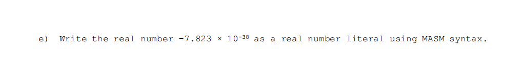 e)
Write the real number -7.823 x 10-38 as a real number literal using MASM syntax.
