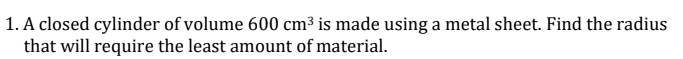 1. A closed cylinder of volume 600 cm³ is made using a metal sheet. Find the radius
that will require the least amount of material.
