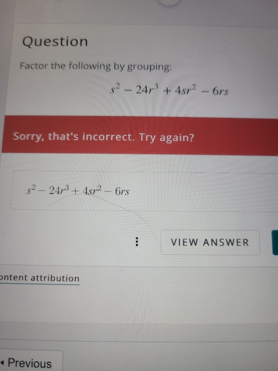 Question
Factor the following by grouping:
s2-24r3 + 4sr2
-6rs
Sorry, that's incorrect. Try again?
s2-24r3 + 4sr- 6rs
VIEW ANSWER
ontent attribution
• Previous
