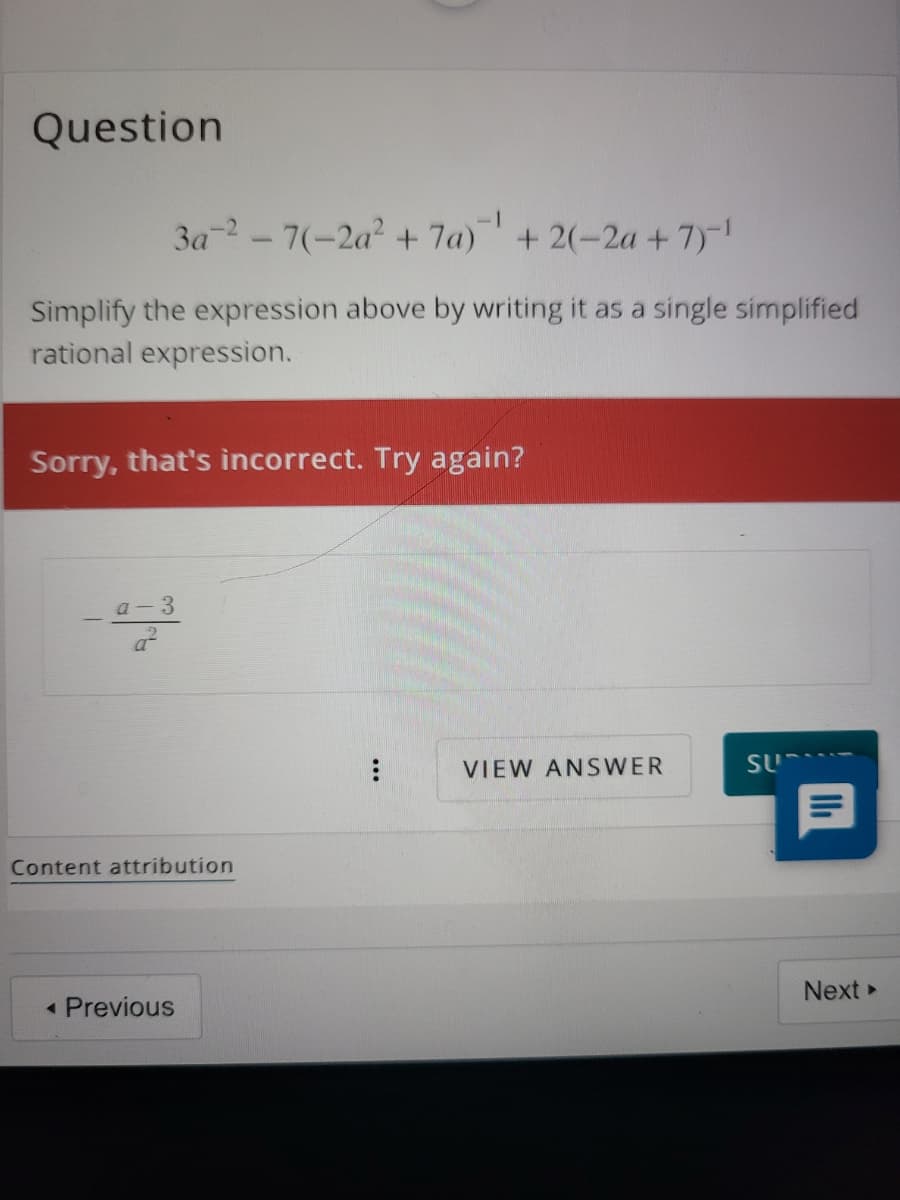 Question
3a - 7(-2a? + 7a)+2(-2a +7)-!
Simplify the expression above by writing it as a single simplified
rational expression.
Sorry, that's incorrect. Try again?
a-3
VIEW ANSWER
Content attribution
Next
« Previous
