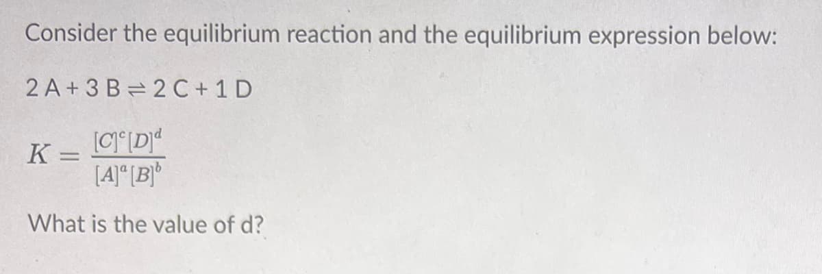 Consider the equilibrium reaction and the equilibrium expression below:
2 A + 3 B = 2 C+ 1 D
K = CDd
[4]° [B]*
What is the value of d?
