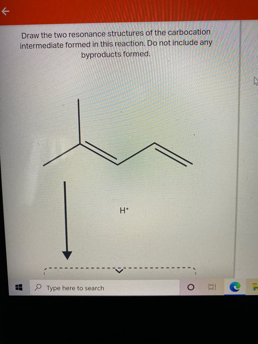 Draw the two resonance structures of the carbocation
intermediate formed in this reaction. Do not include any
byproducts formed.
H*
Type here to search
