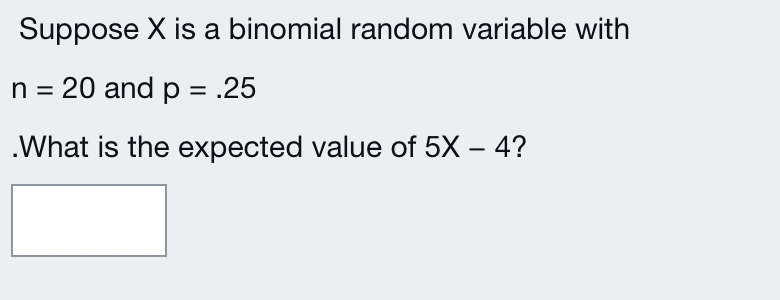 Suppose X is a binomial random variable with
n = 20 and p = .25
.What is the expected value of 5X - 4?