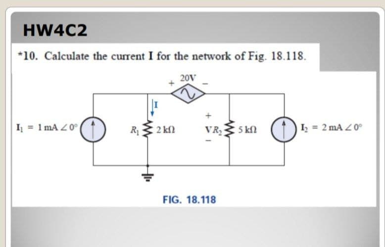 HW4C2
*10. Calculate the current I for the network of Fig. 18.118.
20V
I = 1 mA Z0°
2 kfl
VR, 5 kN
IL = 2 mA Z0°
FIG. 18.118
