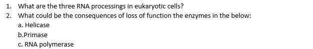 1. What are the three RNA processings in eukaryotic cells?
2. What could be the consequences of loss of function the enzymes in the below:
a. Helicase
b.Primase
c. RNA polymerase
