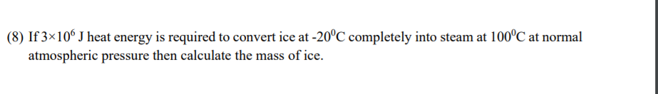 (8) If 3×10° J heat energy is required to convert ice at -20°C completely into steam at 100°C at normal
atmospheric pressure then calculate the mass of ice.
