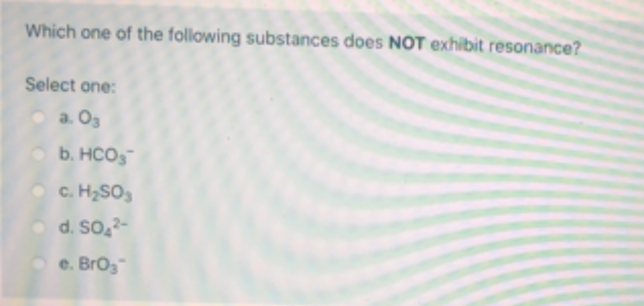 Which one of the following substances does NOT exhibit resonance?
Select one:
a. O3
O b. HCOS
O C. H2SO3
d. So,2-
e. Broz
