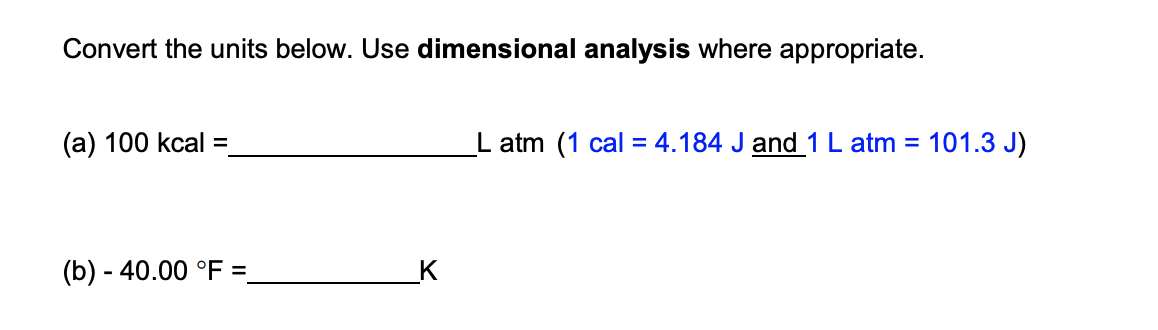 Convert the units below. Use dimensional analysis where appropriate.
(а) 100 kcal %3
L atm (1 cal = 4.184 J and 1 L atm =
101.3 J)
(b) - 40.00 °F =.
_K
