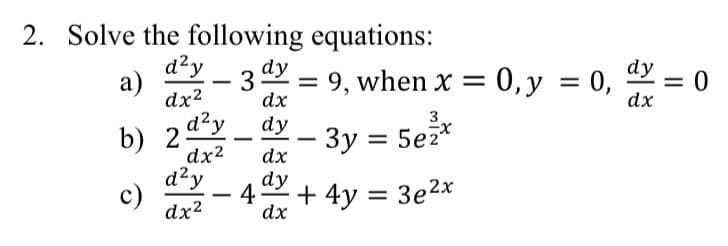2. Solve the following equations:
a) - 3 dy
d²y
dx²
= 9, when x = 0, y = 0,
dx
b)
2d²y
dy
dx²
- 3y = 5ež*
dx
d²y
4 + 4y = 3e²x
dx²
dx
c)
-
-
dy
dx
= 0
