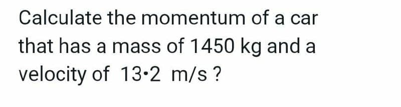 Calculate the momentum of a car
that has a mass of 1450 kg and a
velocity of 13.2 m/s ?
